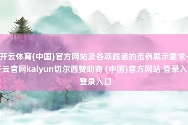 开云体育(中国)官方网站及各项践诺的范例展示要求-开云官网kaiyun切尔西赞助商 (中国)官方网站 登录入口