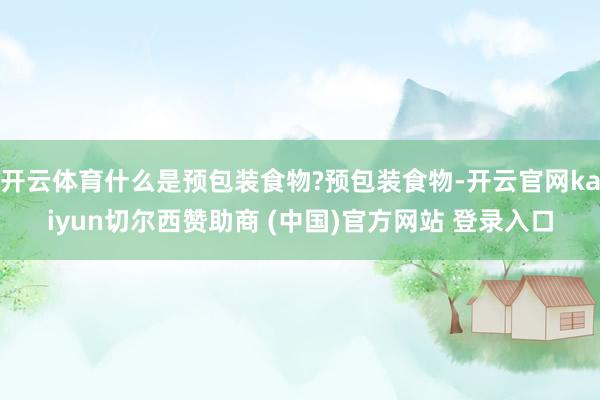 开云体育什么是预包装食物?预包装食物-开云官网kaiyun切尔西赞助商 (中国)官方网站 登录入口