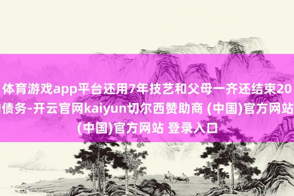 体育游戏app平台还用7年技艺和父母一齐还结束2000万元的债务-开云官网kaiyun切尔西赞助商 (中国)官方网站 登录入口