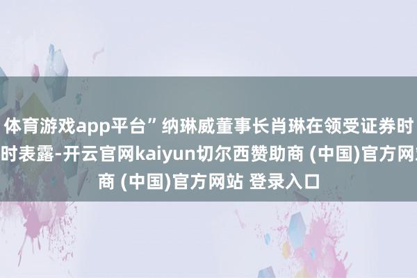体育游戏app平台”纳琳威董事长肖琳在领受证券时报记者采访时表露-开云官网kaiyun切尔西赞助商 (中国)官方网站 登录入口