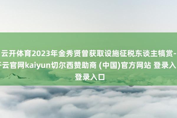 云开体育2023年金秀贤曾获取设施征税东谈主犒赏-开云官网kaiyun切尔西赞助商 (中国)官方网站 登录入口