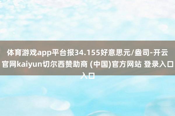 体育游戏app平台报34.155好意思元/盎司-开云官网kaiyun切尔西赞助商 (中国)官方网站 登录入口