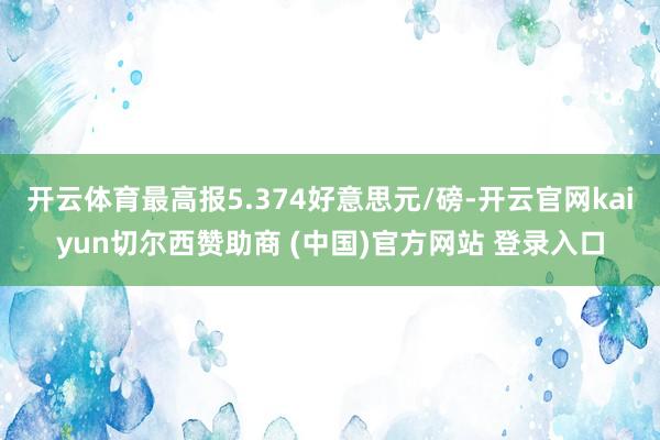 开云体育最高报5.374好意思元/磅-开云官网kaiyun切尔西赞助商 (中国)官方网站 登录入口