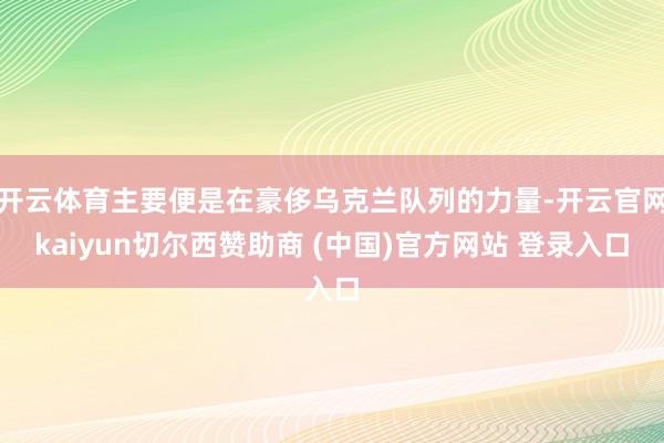 开云体育主要便是在豪侈乌克兰队列的力量-开云官网kaiyun切尔西赞助商 (中国)官方网站 登录入口