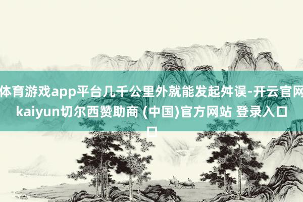 体育游戏app平台几千公里外就能发起舛误-开云官网kaiyun切尔西赞助商 (中国)官方网站 登录入口