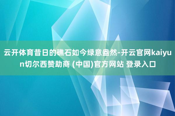 云开体育昔日的礁石如今绿意盎然-开云官网kaiyun切尔西赞助商 (中国)官方网站 登录入口