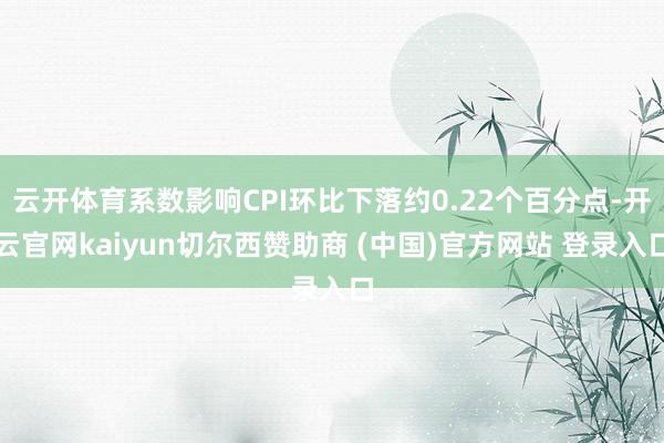 云开体育系数影响CPI环比下落约0.22个百分点-开云官网kaiyun切尔西赞助商 (中国)官方网站 登录入口