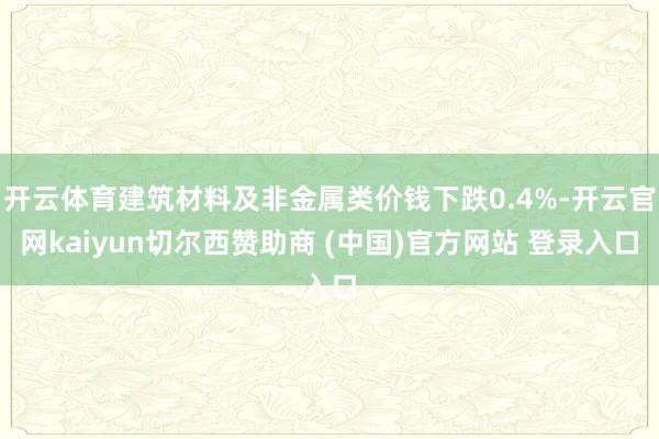 开云体育建筑材料及非金属类价钱下跌0.4%-开云官网kaiyun切尔西赞助商 (中国)官方网站 登录入口