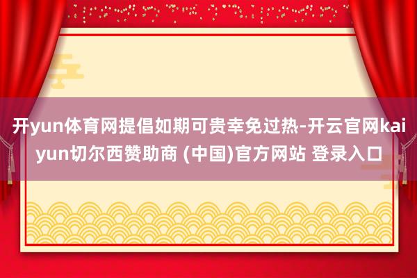 开yun体育网提倡如期可贵幸免过热-开云官网kaiyun切尔西赞助商 (中国)官方网站 登录入口