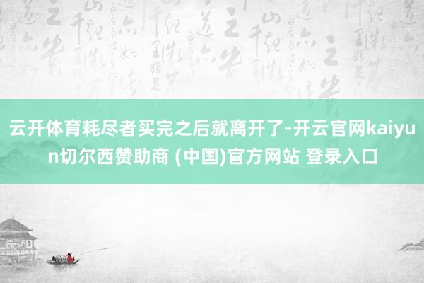 云开体育耗尽者买完之后就离开了-开云官网kaiyun切尔西赞助商 (中国)官方网站 登录入口