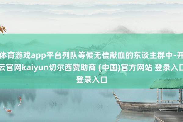 体育游戏app平台列队等候无偿献血的东谈主群中-开云官网kaiyun切尔西赞助商 (中国)官方网站 登录入口