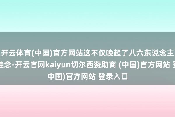 开云体育(中国)官方网站这不仅唤起了八六东说念主的集体挂念-开云官网kaiyun切尔西赞助商 (中国)官方网站 登录入口