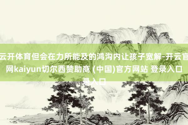 云开体育但会在力所能及的鸿沟内让孩子宽解-开云官网kaiyun切尔西赞助商 (中国)官方网站 登录入口