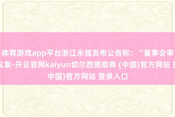 体育游戏app平台浙江永强发布公告称：“董事会审议通过议案-开云官网kaiyun切尔西赞助商 (中国)官方网站 登录入口