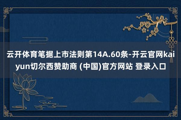 云开体育笔据上市法则第14A.60条-开云官网kaiyun切尔西赞助商 (中国)官方网站 登录入口