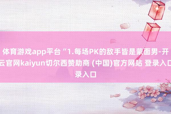 体育游戏app平台“1.每场PK的敌手皆是蒙面男-开云官网kaiyun切尔西赞助商 (中国)官方网站 登录入口