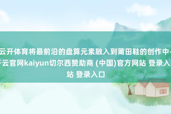 云开体育将最前沿的盘算元素融入到莆田鞋的创作中-开云官网kaiyun切尔西赞助商 (中国)官方网站 登录入口