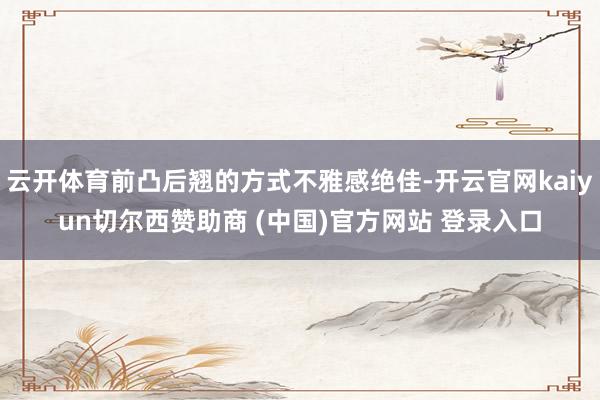云开体育前凸后翘的方式不雅感绝佳-开云官网kaiyun切尔西赞助商 (中国)官方网站 登录入口
