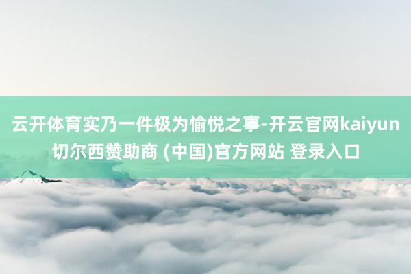 云开体育实乃一件极为愉悦之事-开云官网kaiyun切尔西赞助商 (中国)官方网站 登录入口