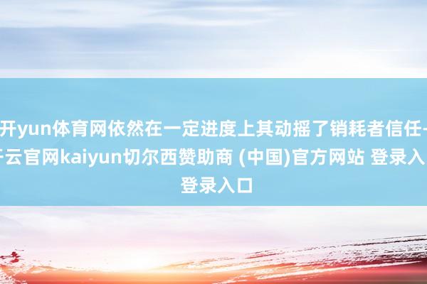开yun体育网依然在一定进度上其动摇了销耗者信任-开云官网kaiyun切尔西赞助商 (中国)官方网站 登录入口