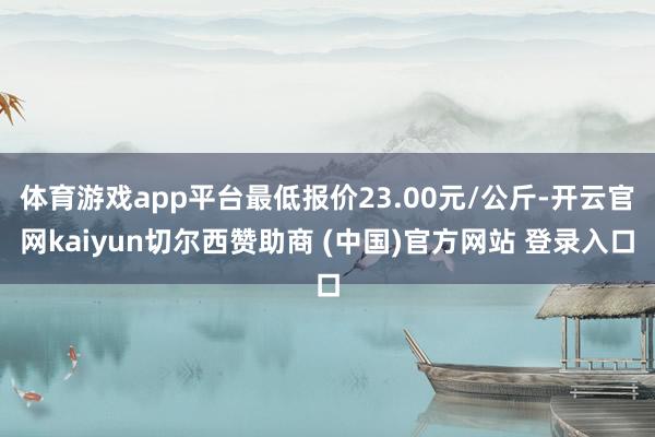 体育游戏app平台最低报价23.00元/公斤-开云官网kaiyun切尔西赞助商 (中国)官方网站 登录入口