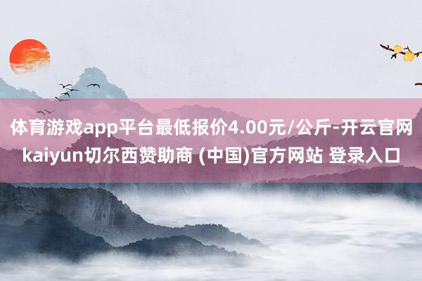 体育游戏app平台最低报价4.00元/公斤-开云官网kaiyun切尔西赞助商 (中国)官方网站 登录入口