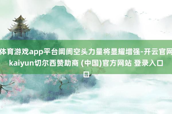 体育游戏app平台阛阓空头力量将显耀增强-开云官网kaiyun切尔西赞助商 (中国)官方网站 登录入口