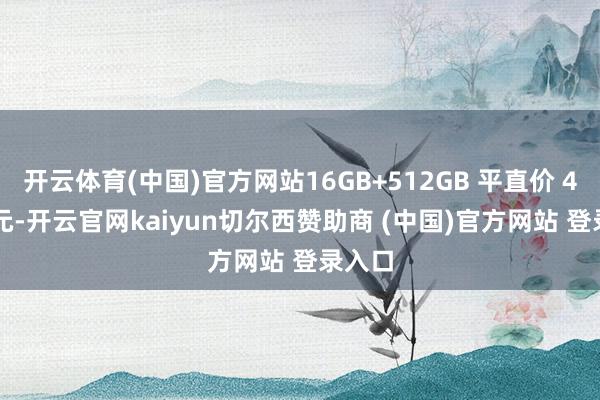 开云体育(中国)官方网站16GB+512GB 平直价 4999 元-开云官网kaiyun切尔西赞助商 (中国)官方网站 登录入口