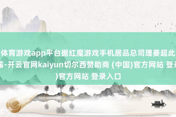 体育游戏app平台据红魔游戏手机居品总司理姜超此前泄露-开云官网kaiyun切尔西赞助商 (中国)官方网站 登录入口