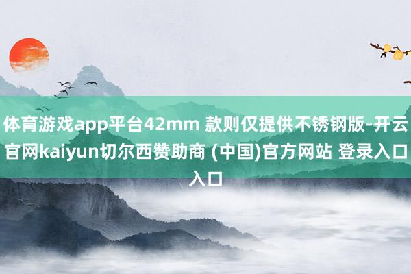 体育游戏app平台42mm 款则仅提供不锈钢版-开云官网kaiyun切尔西赞助商 (中国)官方网站 登录入口