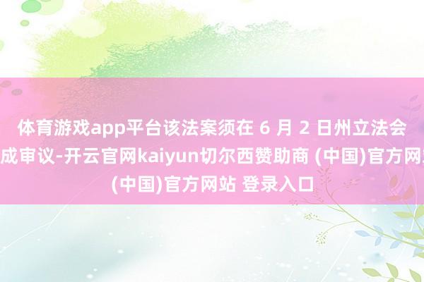 体育游戏app平台该法案须在 6 月 2 日州立法会议已矣前完成审议-开云官网kaiyun切尔西赞助商 (中国)官方网站 登录入口