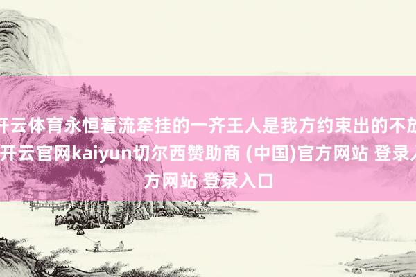 开云体育永恒看流牵挂的一齐王人是我方约束出的不放心-开云官网kaiyun切尔西赞助商 (中国)官方网站 登录入口