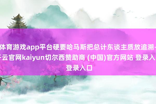体育游戏app平台硬要哈马斯把总计东谈主质放追溯-开云官网kaiyun切尔西赞助商 (中国)官方网站 登录入口