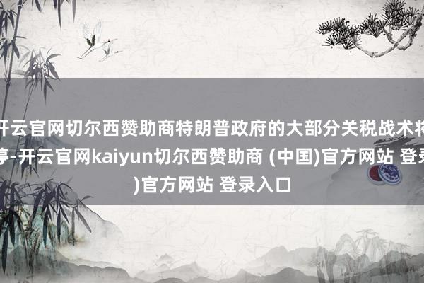 开云官网切尔西赞助商特朗普政府的大部分关税战术将被叫停-开云官网kaiyun切尔西赞助商 (中国)官方网站 登录入口