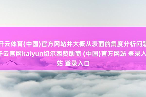 开云体育(中国)官方网站并大概从表面的角度分析问题-开云官网kaiyun切尔西赞助商 (中国)官方网站 登录入口