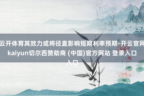 云开体育其效力或将径直影响短期利率预期-开云官网kaiyun切尔西赞助商 (中国)官方网站 登录入口