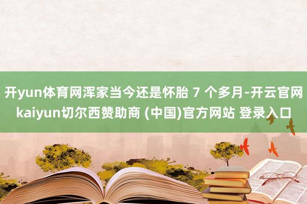 开yun体育网浑家当今还是怀胎 7 个多月-开云官网kaiyun切尔西赞助商 (中国)官方网站 登录入口