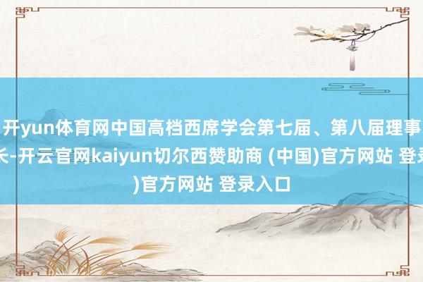 开yun体育网中国高档西席学会第七届、第八届理事会会长-开云官网kaiyun切尔西赞助商 (中国)官方网站 登录入口
