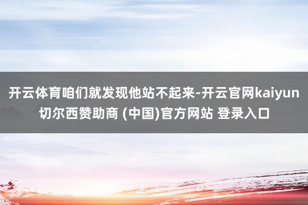 开云体育咱们就发现他站不起来-开云官网kaiyun切尔西赞助商 (中国)官方网站 登录入口