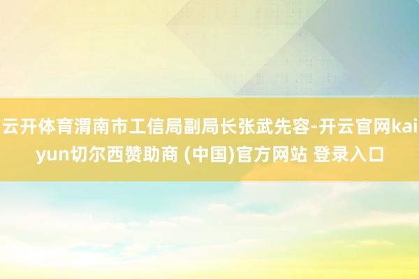 云开体育渭南市工信局副局长张武先容-开云官网kaiyun切尔西赞助商 (中国)官方网站 登录入口