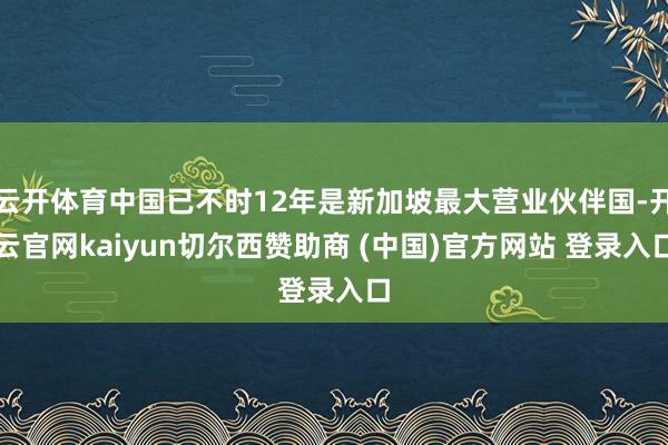 云开体育中国已不时12年是新加坡最大营业伙伴国-开云官网kaiyun切尔西赞助商 (中国)官方网站 登录入口