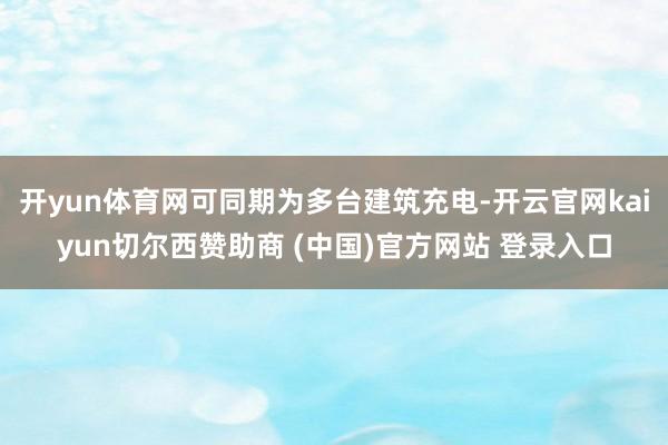 开yun体育网可同期为多台建筑充电-开云官网kaiyun切尔西赞助商 (中国)官方网站 登录入口