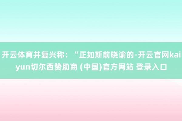 开云体育并复兴称：“正如斯前晓谕的-开云官网kaiyun切尔西赞助商 (中国)官方网站 登录入口