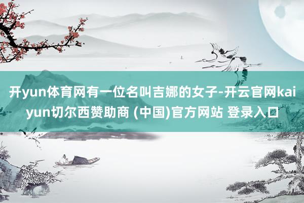 开yun体育网有一位名叫吉娜的女子-开云官网kaiyun切尔西赞助商 (中国)官方网站 登录入口