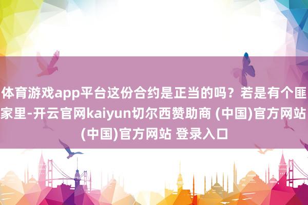 体育游戏app平台这份合约是正当的吗?若是有个匪贼冲进你家里-开云官网kaiyun切尔西赞助商 (中国)官方网站 登录入口