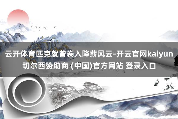 云开体育匹克就曾卷入降薪风云-开云官网kaiyun切尔西赞助商 (中国)官方网站 登录入口
