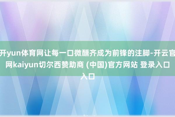 开yun体育网让每一口微醺齐成为前锋的注脚-开云官网kaiyun切尔西赞助商 (中国)官方网站 登录入口