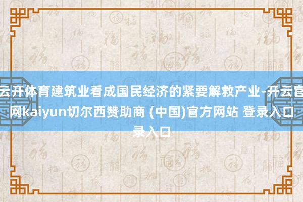 云开体育建筑业看成国民经济的紧要解救产业-开云官网kaiyun切尔西赞助商 (中国)官方网站 登录入口