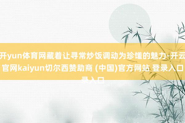 开yun体育网藏着让寻常炒饭调动为珍馐的魅力-开云官网kaiyun切尔西赞助商 (中国)官方网站 登录入口