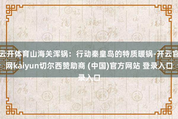 云开体育山海关浑锅：行动秦皇岛的特质暖锅-开云官网kaiyun切尔西赞助商 (中国)官方网站 登录入口